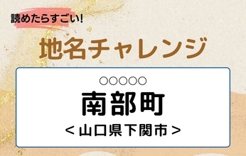 【読めたらすごい！地名チャレンジ Vol.324】「南部町」なんと読む？＜山口県下関市＞