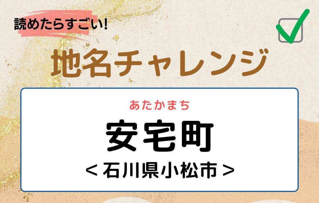 【読めたらすごい！地名チャレンジ Vol.35】「安宅町」なんと読む？＜石川県小松市＞