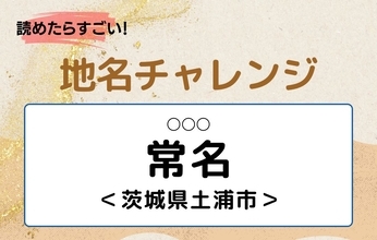 【読めたらすごい！地名チャレンジ Vol.216】「常名」なんと読む？＜茨城県土浦市＞