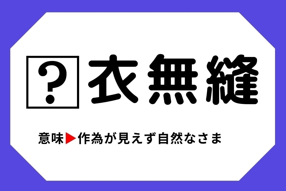 【四字熟語クイズ】「□衣無縫」□に入る漢字は？＜Vol.37＞