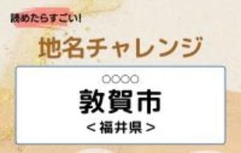 【読めたらすごい！地名チャレンジ Vol.149】「敦賀市」なんと読む？＜福井県＞