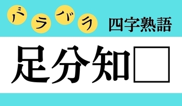 【バラバラ四字熟語 Vol.245】今日のクイズは「足分知□」