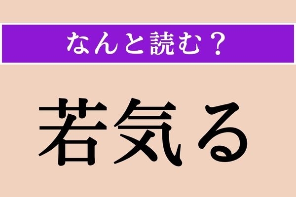 【難読漢字】「若気る」正しい読み方は？ 男性がなよなよした態度を取ることをこう言います
