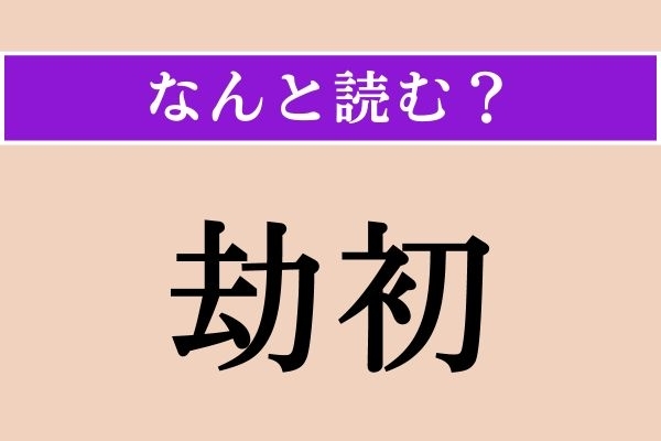 【難読漢字】「劫初」正しい読み方は？「億劫（おっくう）」の「劫」ですが…