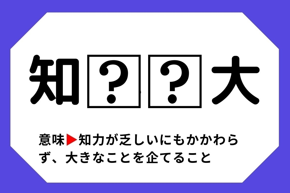 【四字熟語クイズ】「知□□大」□に入る漢字は？＜Vol.59＞