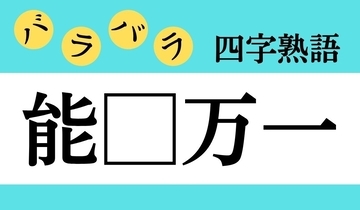 【バラバラ四字熟語 Vol.308】今日のクイズは「能□万一」