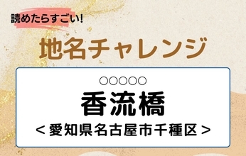 【読めたらすごい！地名チャレンジ Vol.259】「香流橋」なんと読む？＜愛知県名古屋市千種区＞