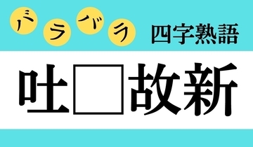 【バラバラ四字熟語 Vol.233】今日のクイズは「吐□故新」