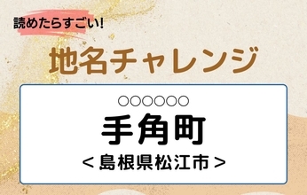 【読めたらすごい！地名チャレンジ Vol.132】「手角町」なんと読む？＜島根県松江市＞