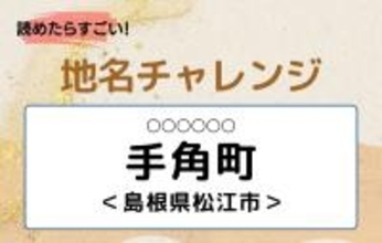 【読めたらすごい！地名チャレンジ Vol.132】「手角町」なんと読む？＜島根県松江市＞