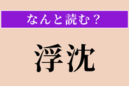 【難読漢字】「浮沈」正しい読み方は？ 物事が浮いたり沈んだりすることを言います