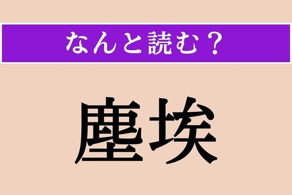 【難読漢字】「塵埃」正しい読み方は？ 文字通り「塵（ちり）」と「埃（ほこり）」のことです