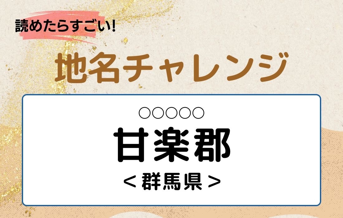 【読めたらすごい！地名チャレンジ Vol.222】「甘楽郡」なんと読む？＜群馬県＞