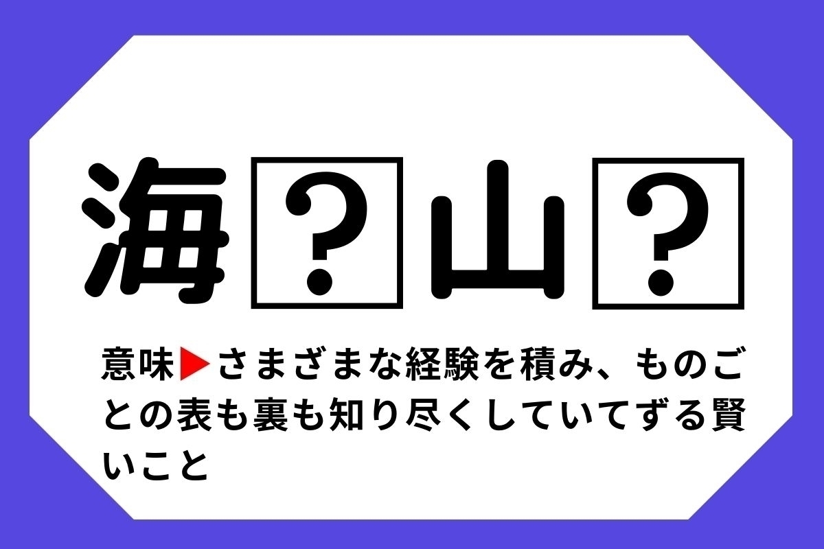 【四字熟語クイズ】「海□山□」□に入る漢字は？＜Vol.21＞
