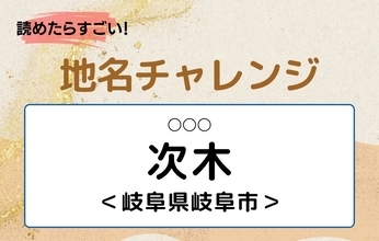 【読めたらすごい！地名チャレンジ Vol.65】「次木」なんと読む？＜岐阜県岐阜市＞