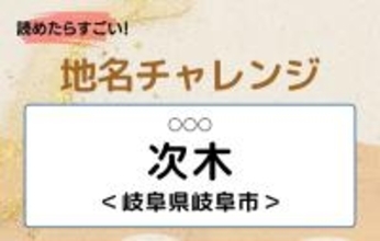 【読めたらすごい！地名チャレンジ Vol.65】「次木」なんと読む？＜岐阜県岐阜市＞