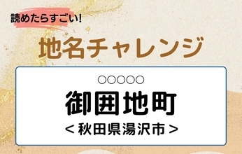 【読めたらすごい！地名チャレンジ Vol.27】「御囲地町」なんと読む？＜秋田県湯沢市＞