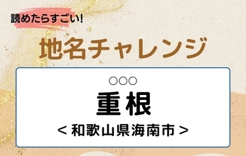【読めたらすごい！地名チャレンジ Vol.268】「重根」なんと読む？＜和歌山県海南市＞