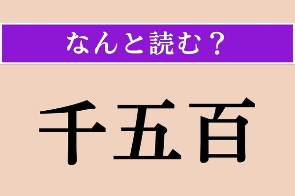 【難読漢字】「千五百」正しい読み方は？ 数が非常に多いことをこう言うそう