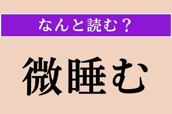 【難読漢字】「微睡む」正しい読み方は？「睡眠」の「睡」だから、寝ることに関係がある!?