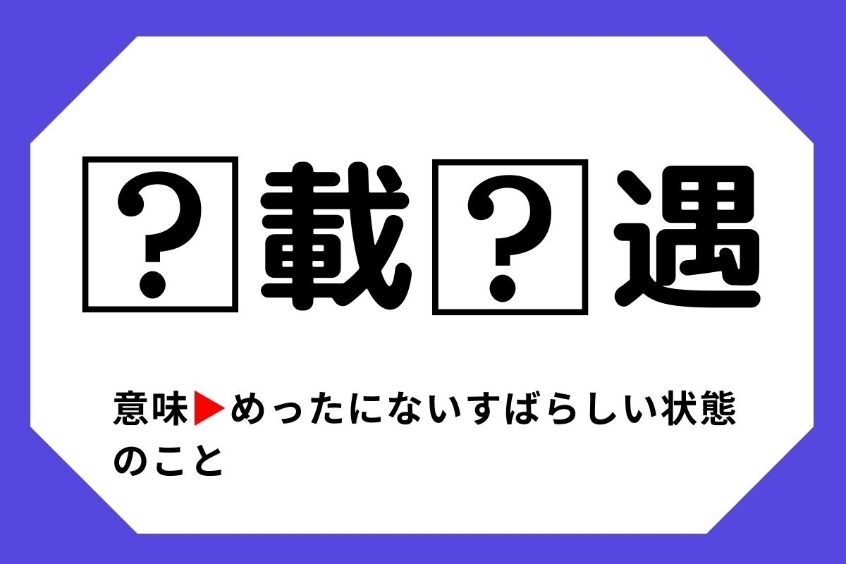 【四字熟語クイズ】「□載□遇」□に入る漢字は？＜Vol.97＞