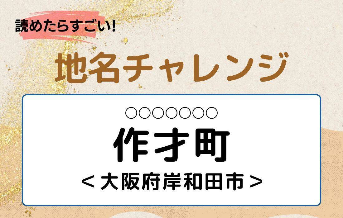【読めたらすごい！地名チャレンジ Vol.127】「作才町」なんと読む？＜大阪府岸和田市＞