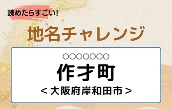 【読めたらすごい！地名チャレンジ Vol.127】「作才町」なんと読む？＜大阪府岸和田市＞