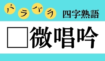 【バラバラ四字熟語 Vol.318】今日のクイズは「□微唱吟」