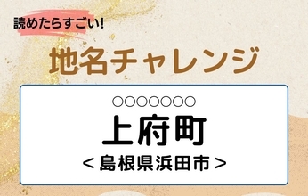 【読めたらすごい！地名チャレンジ Vol.192】「上府町」なんと読む？＜島根県浜田市＞