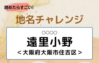 【読めたらすごい！地名チャレンジ Vol.205】「遠里小野」なんと読む？＜大阪府大阪市住吉区＞