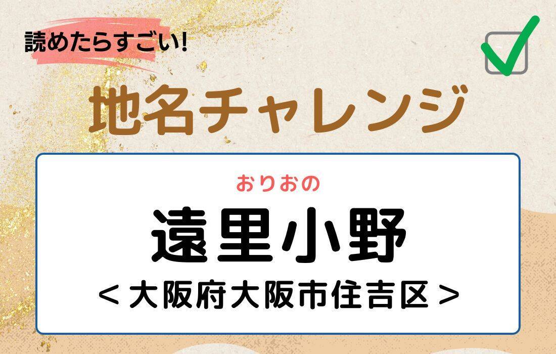 【読めたらすごい！地名チャレンジ Vol.205】「遠里小野」なんと読む？＜大阪府大阪市住吉区＞
