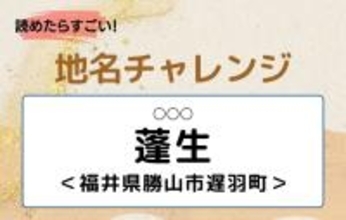 【読めたらすごい！地名チャレンジ Vol.165】「蓬生」なんと読む？＜福井県勝山市遅羽町＞
