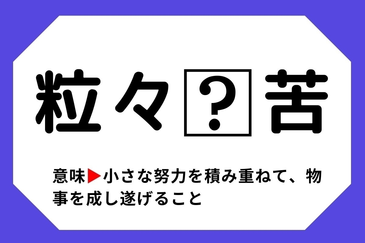 【四字熟語クイズ】「粒々□苦」□に入る漢字は？＜Vol.22＞