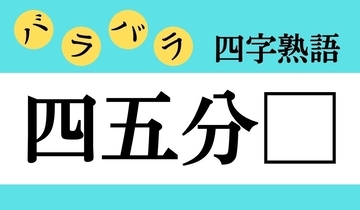 【バラバラ四字熟語 Vol.167】今日のクイズは「四五分□」