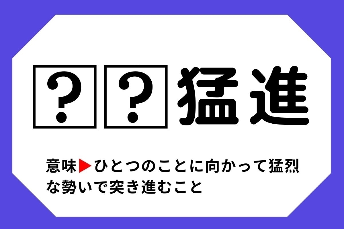 【四字熟語クイズ】「□□猛進」□に入る漢字は？＜Vol.136＞
