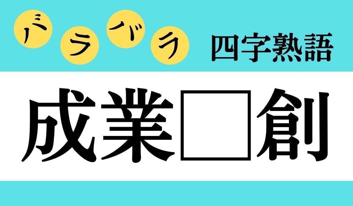 【バラバラ四字熟語 Vol.102】今日のクイズは「成業□創」