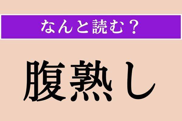 【難読漢字】「腹熟し」正しい読み方は？ なんとなく読める!?