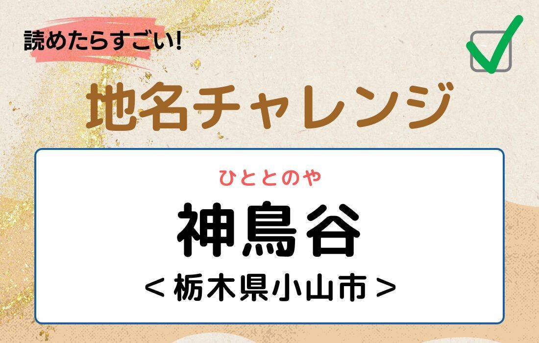 【読めたらすごい！地名チャレンジ Vol.39】「神鳥谷」なんと読む？＜栃木県小山市＞