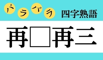 【バラバラ四字熟語 Vol.273】今日のクイズは「再□再三」