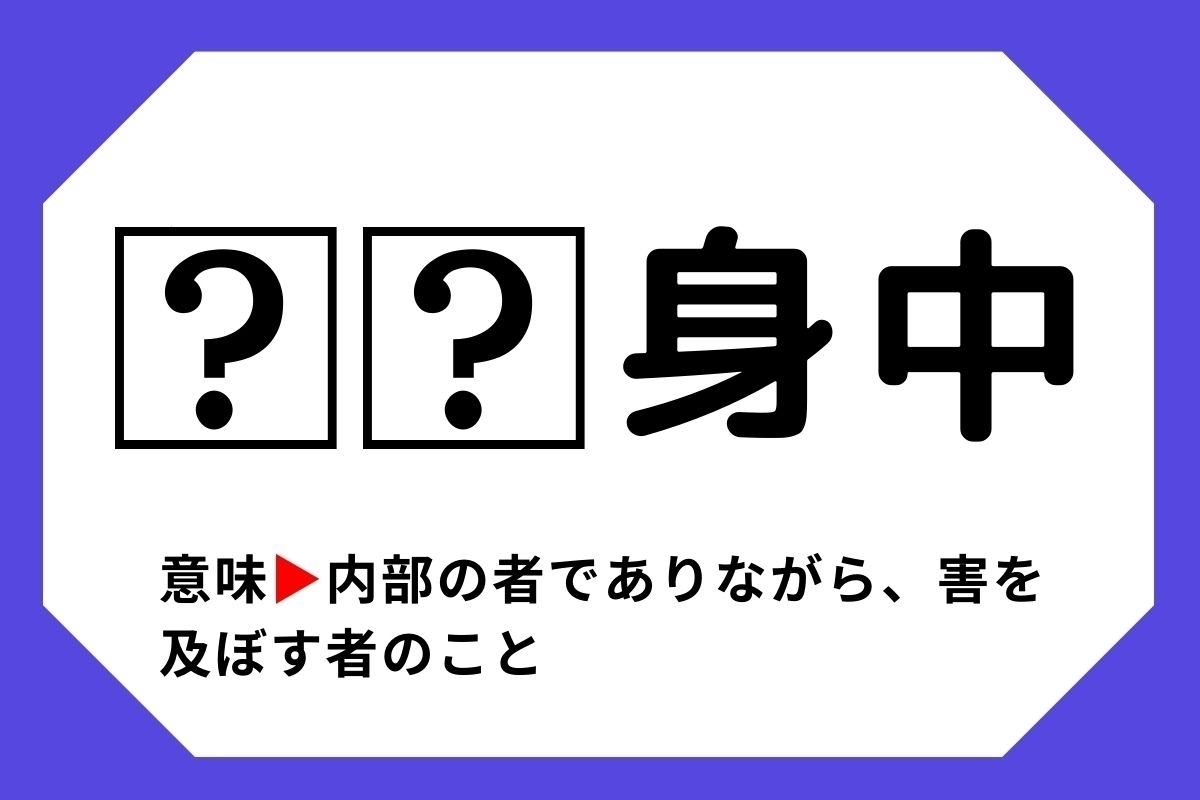【四字熟語クイズ】「□□身中」□に入る漢字は？＜Vol.128＞