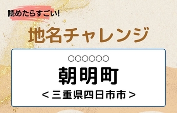 【読めたらすごい！地名チャレンジ Vol.36】「朝明町」なんと読む？＜三重県四日市市＞