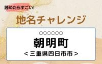 【読めたらすごい！地名チャレンジ Vol.36】「朝明町」なんと読む？＜三重県四日市市＞