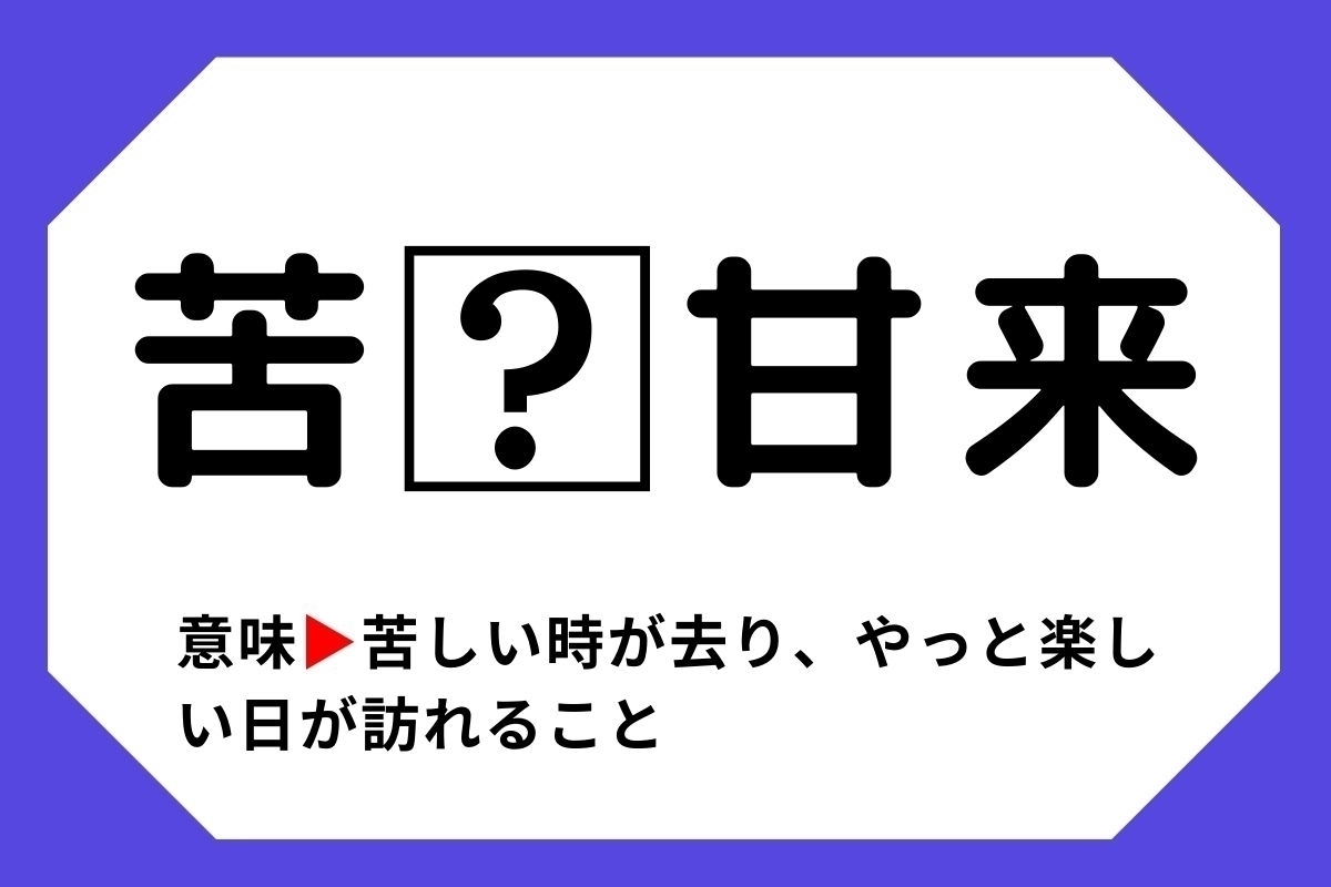 【四字熟語クイズ】「苦□甘来」□に入る漢字は？＜Vol.81＞