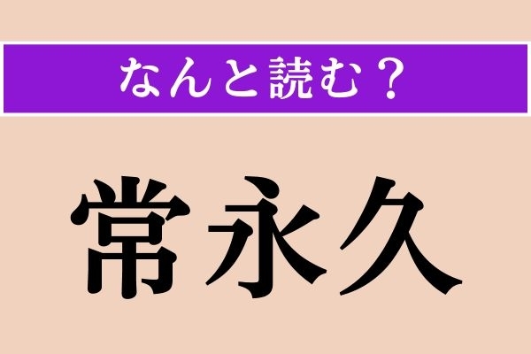 【難読漢字】「常永久」正しい読み方は？ いつまでも変わらないことを言う言葉です