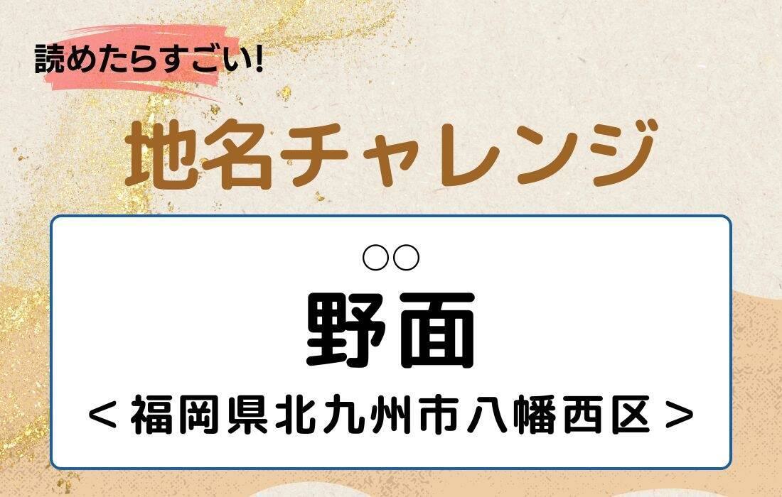 【読めたらすごい！地名チャレンジ Vol.267】「野面」なんと読む？＜福岡県北九州市八幡西区＞