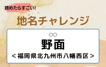 【読めたらすごい！地名チャレンジ Vol.267】「野面」なんと読む？＜福岡県北九州市八幡西区＞