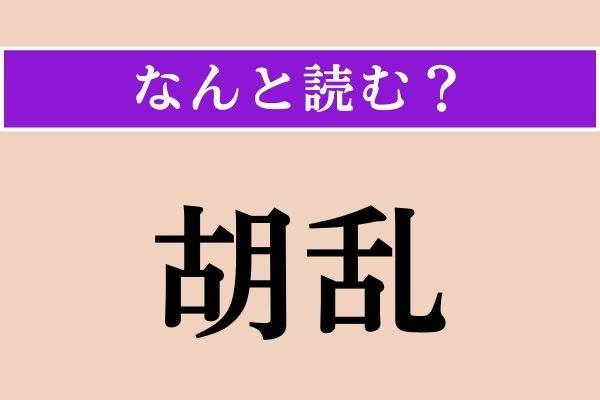 【難読漢字】「胡乱」正しい読み方は？ うさんくさいことをこう言います