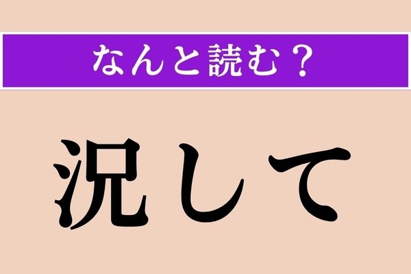 【難読漢字】「況して」正しい読み方は？ 「なおさら」という意味です