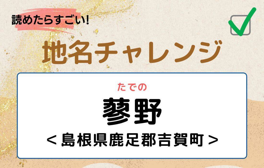 【読めたらすごい！地名チャレンジ Vol.92】「蓼野」なんと読む？＜島根県鹿足郡吉賀町＞