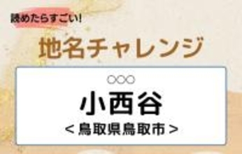 【読めたらすごい！地名チャレンジ Vol.23】「小西谷」なんと読む？＜鳥取県鳥取市＞